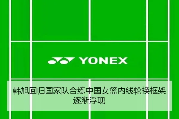 韩旭回归国家队合练中国女篮内线轮换框架逐渐浮现